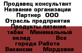 Продавец-консультант › Название организации ­ Партнер, ООО › Отрасль предприятия ­ Продукты питания, табак › Минимальный оклад ­ 33 600 - Все города Работа » Вакансии   . Мордовия респ.